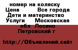 номер на коляску  › Цена ­ 300 - Все города Дети и материнство » Услуги   . Московская обл.,Лосино-Петровский г.